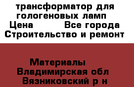 трансформатор для гологеновых ламп › Цена ­ 250 - Все города Строительство и ремонт » Материалы   . Владимирская обл.,Вязниковский р-н